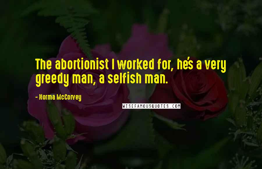 Norma McCorvey Quotes: The abortionist I worked for, he's a very greedy man, a selfish man.