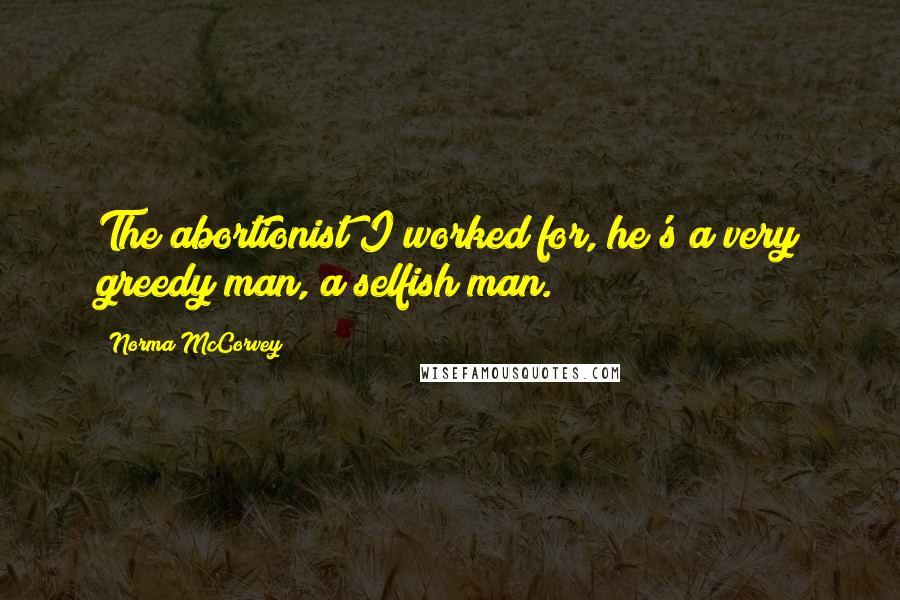 Norma McCorvey Quotes: The abortionist I worked for, he's a very greedy man, a selfish man.