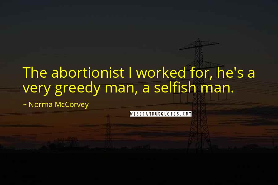 Norma McCorvey Quotes: The abortionist I worked for, he's a very greedy man, a selfish man.