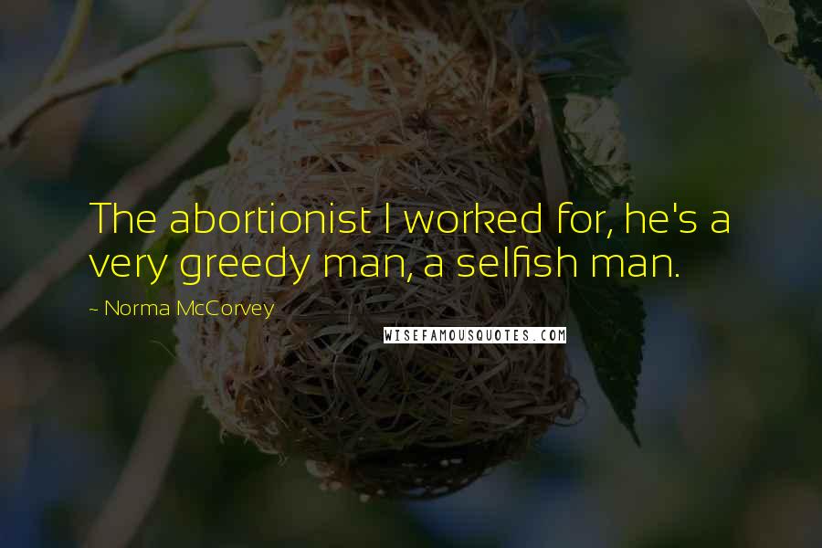 Norma McCorvey Quotes: The abortionist I worked for, he's a very greedy man, a selfish man.