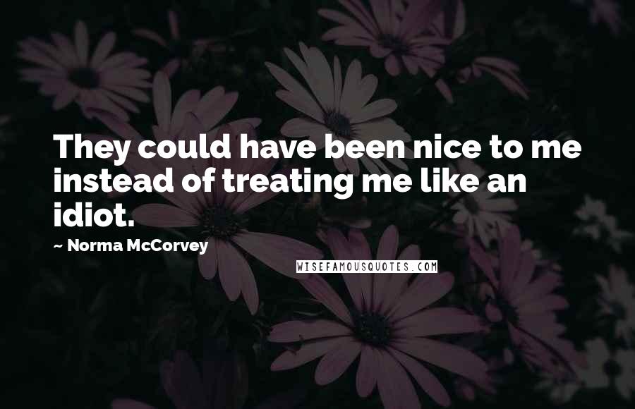 Norma McCorvey Quotes: They could have been nice to me instead of treating me like an idiot.