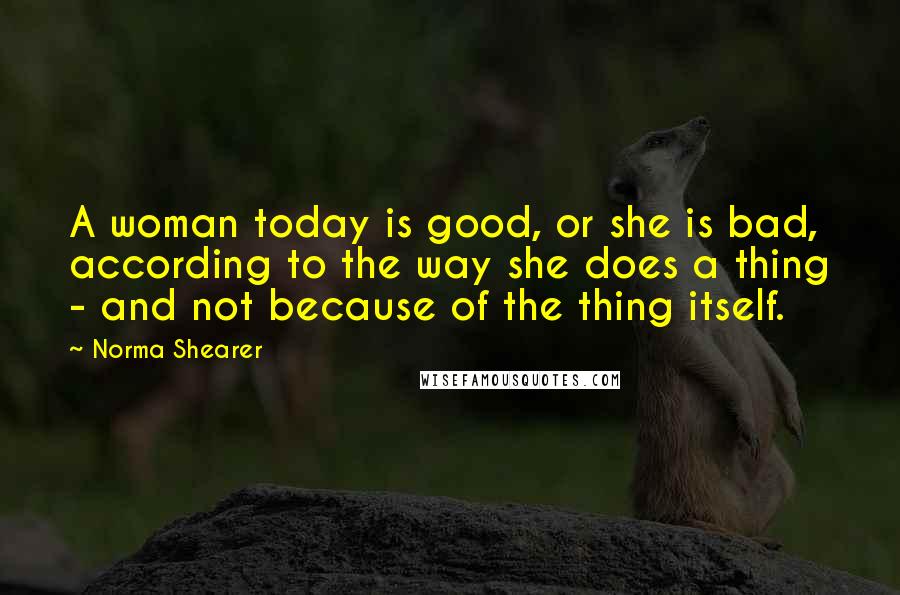 Norma Shearer Quotes: A woman today is good, or she is bad, according to the way she does a thing - and not because of the thing itself.