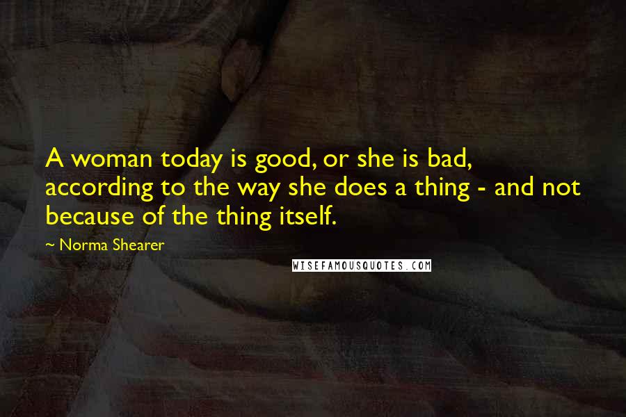 Norma Shearer Quotes: A woman today is good, or she is bad, according to the way she does a thing - and not because of the thing itself.