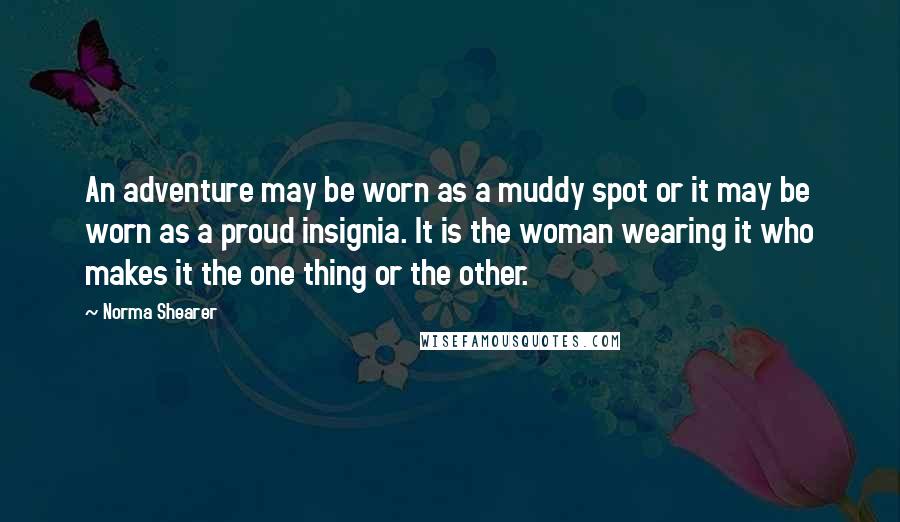 Norma Shearer Quotes: An adventure may be worn as a muddy spot or it may be worn as a proud insignia. It is the woman wearing it who makes it the one thing or the other.