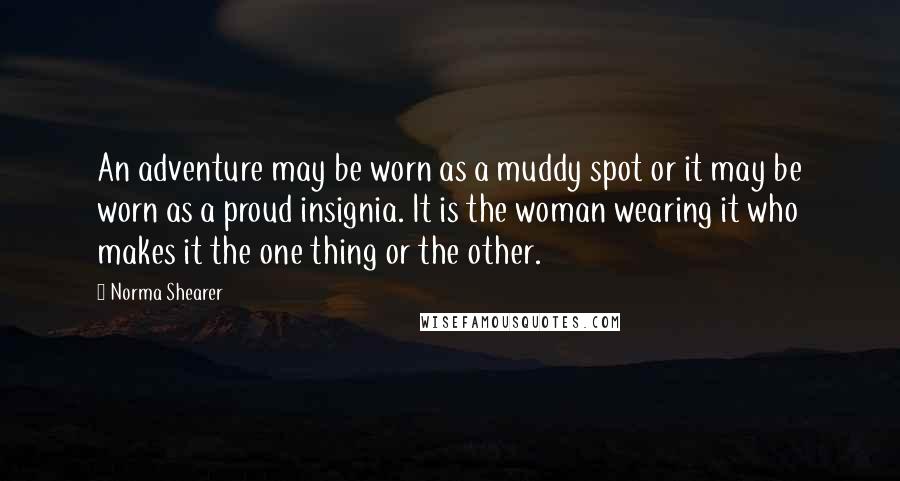 Norma Shearer Quotes: An adventure may be worn as a muddy spot or it may be worn as a proud insignia. It is the woman wearing it who makes it the one thing or the other.