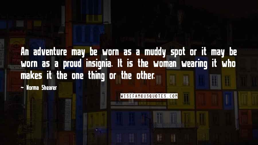 Norma Shearer Quotes: An adventure may be worn as a muddy spot or it may be worn as a proud insignia. It is the woman wearing it who makes it the one thing or the other.