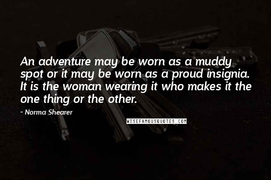 Norma Shearer Quotes: An adventure may be worn as a muddy spot or it may be worn as a proud insignia. It is the woman wearing it who makes it the one thing or the other.