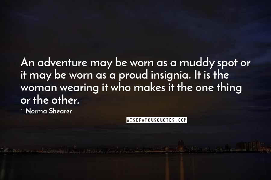 Norma Shearer Quotes: An adventure may be worn as a muddy spot or it may be worn as a proud insignia. It is the woman wearing it who makes it the one thing or the other.