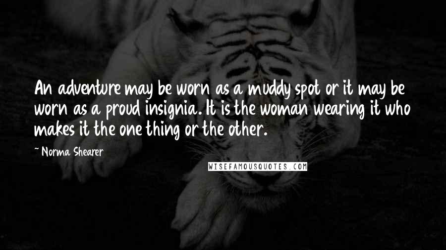 Norma Shearer Quotes: An adventure may be worn as a muddy spot or it may be worn as a proud insignia. It is the woman wearing it who makes it the one thing or the other.