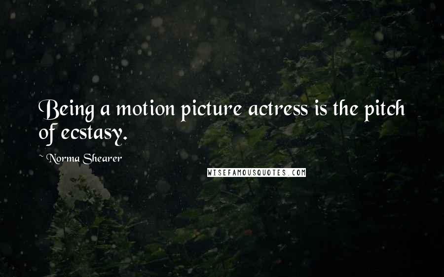 Norma Shearer Quotes: Being a motion picture actress is the pitch of ecstasy.