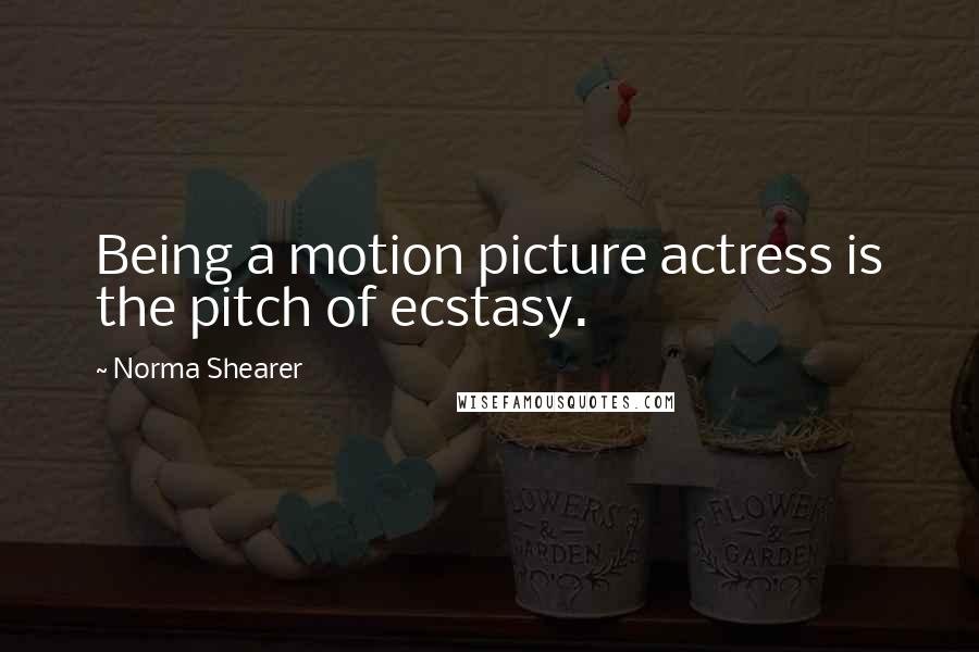 Norma Shearer Quotes: Being a motion picture actress is the pitch of ecstasy.