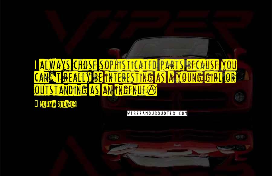 Norma Shearer Quotes: I always chose sophisticated parts because you can't really be interesting as a young girl or outstanding as an ingenue.