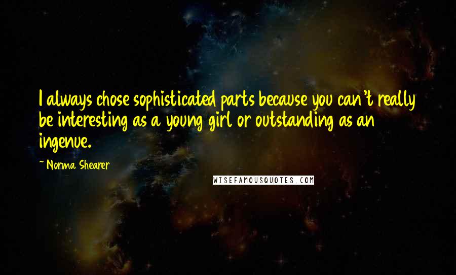 Norma Shearer Quotes: I always chose sophisticated parts because you can't really be interesting as a young girl or outstanding as an ingenue.