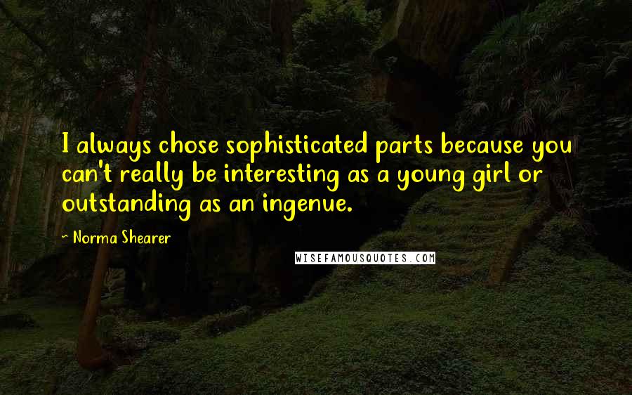 Norma Shearer Quotes: I always chose sophisticated parts because you can't really be interesting as a young girl or outstanding as an ingenue.