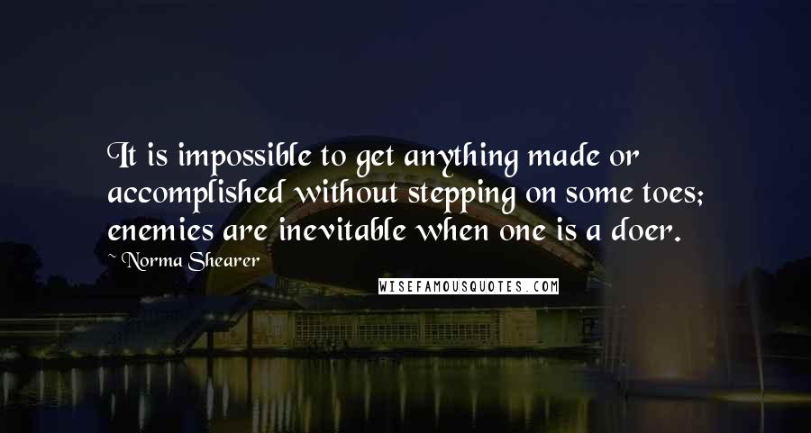 Norma Shearer Quotes: It is impossible to get anything made or accomplished without stepping on some toes; enemies are inevitable when one is a doer.
