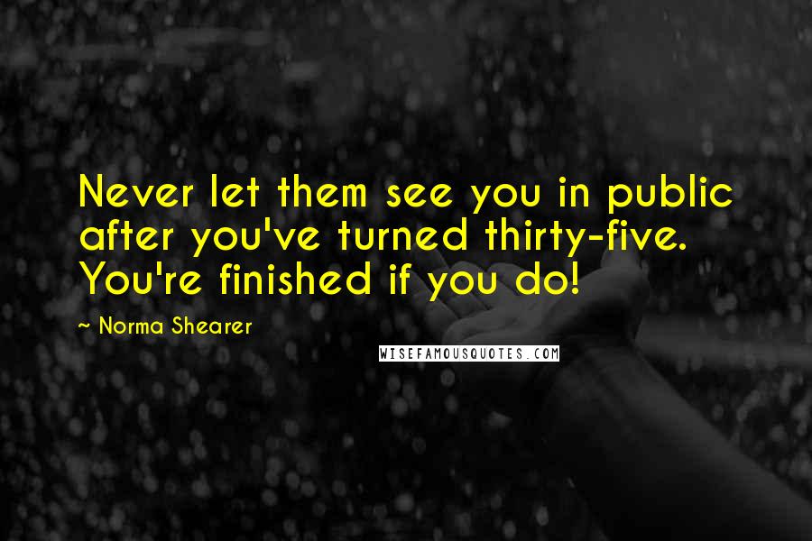Norma Shearer Quotes: Never let them see you in public after you've turned thirty-five. You're finished if you do!