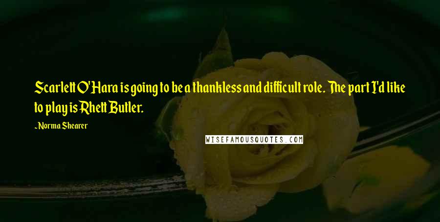 Norma Shearer Quotes: Scarlett O'Hara is going to be a thankless and difficult role. The part I'd like to play is Rhett Butler.