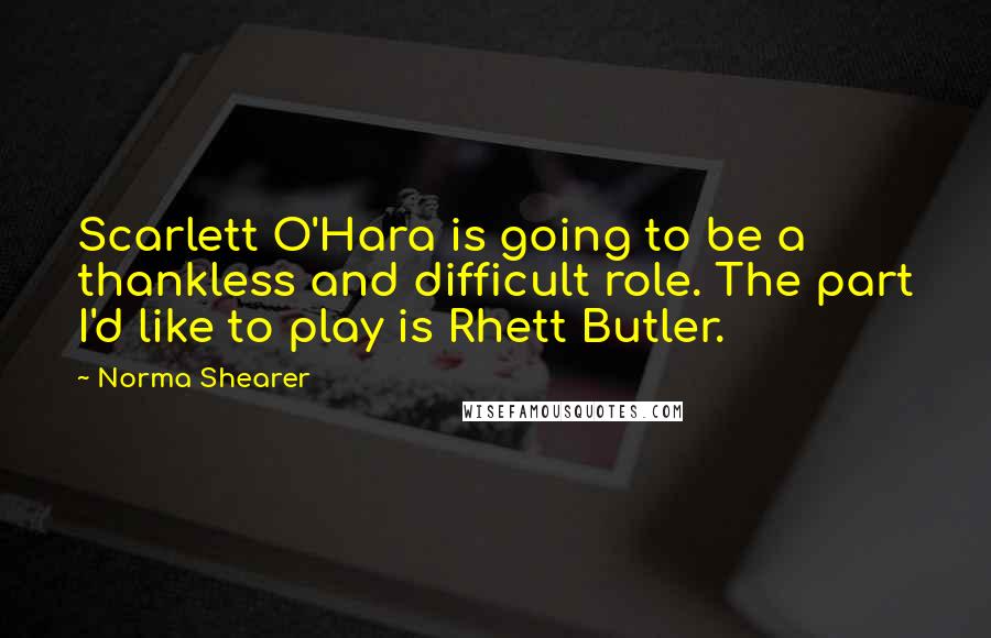 Norma Shearer Quotes: Scarlett O'Hara is going to be a thankless and difficult role. The part I'd like to play is Rhett Butler.