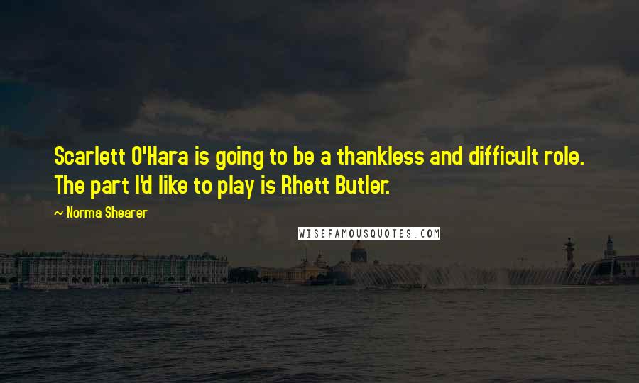 Norma Shearer Quotes: Scarlett O'Hara is going to be a thankless and difficult role. The part I'd like to play is Rhett Butler.