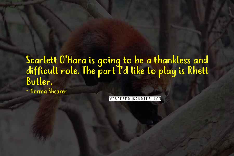Norma Shearer Quotes: Scarlett O'Hara is going to be a thankless and difficult role. The part I'd like to play is Rhett Butler.