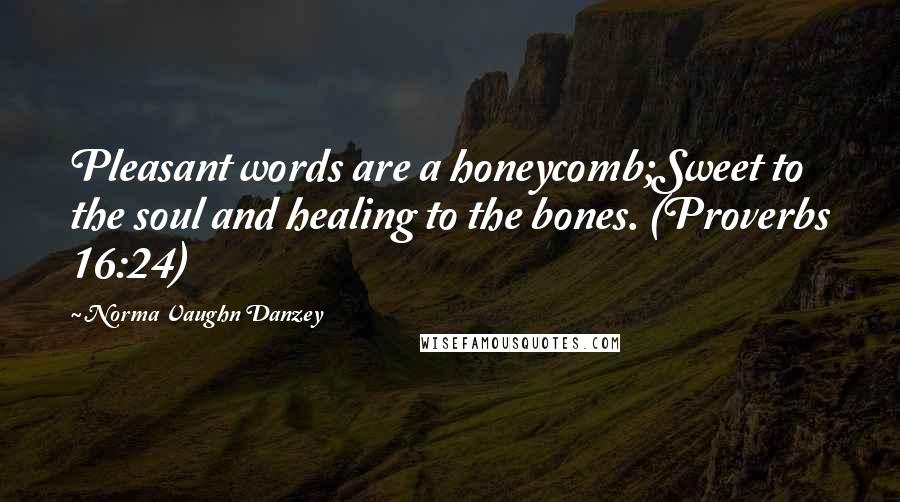 Norma Vaughn Danzey Quotes: Pleasant words are a honeycomb;Sweet to the soul and healing to the bones. (Proverbs 16:24)