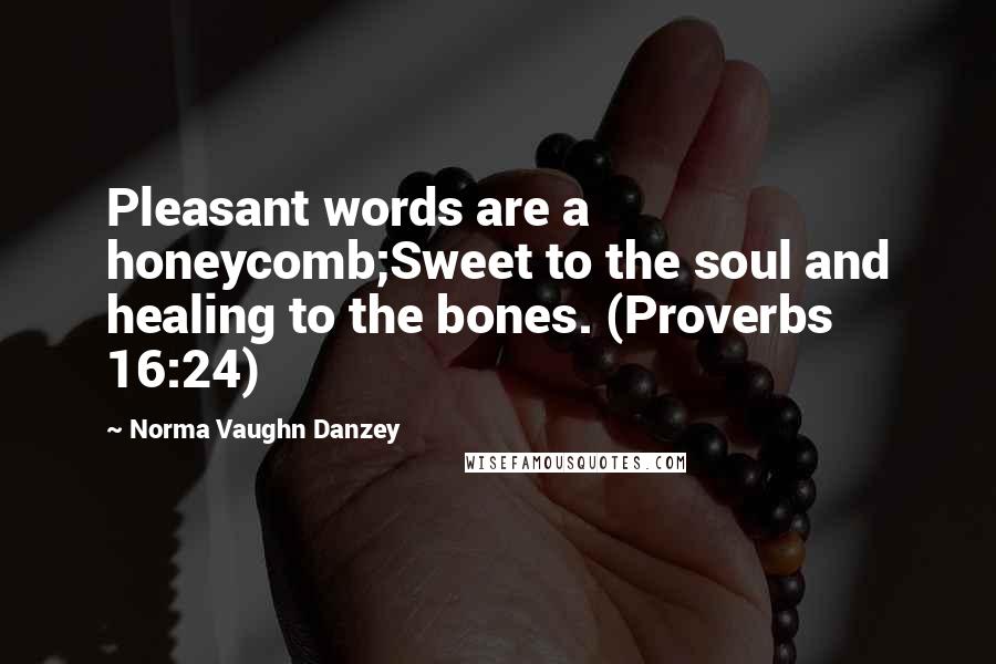 Norma Vaughn Danzey Quotes: Pleasant words are a honeycomb;Sweet to the soul and healing to the bones. (Proverbs 16:24)