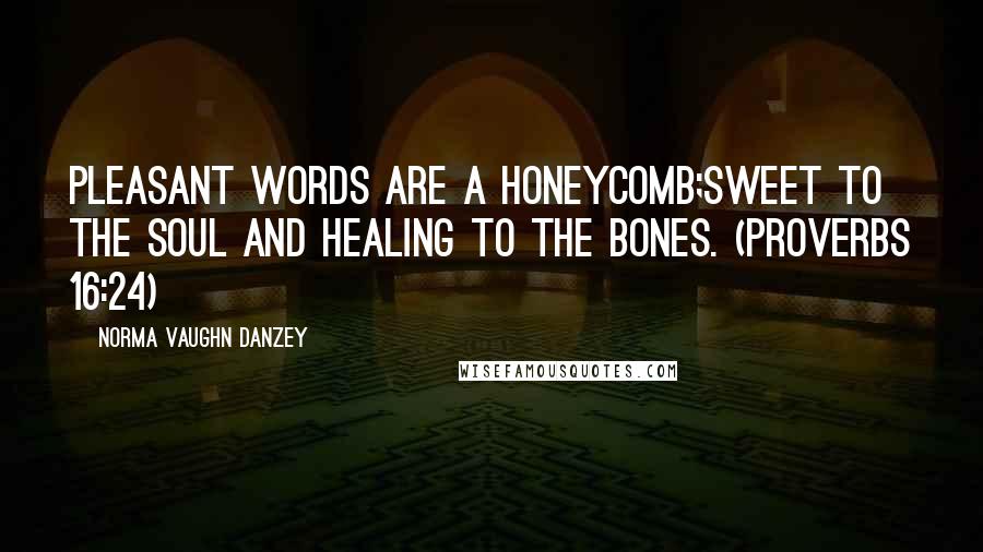 Norma Vaughn Danzey Quotes: Pleasant words are a honeycomb;Sweet to the soul and healing to the bones. (Proverbs 16:24)