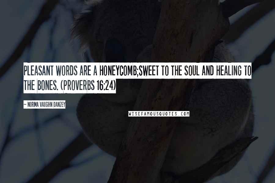 Norma Vaughn Danzey Quotes: Pleasant words are a honeycomb;Sweet to the soul and healing to the bones. (Proverbs 16:24)