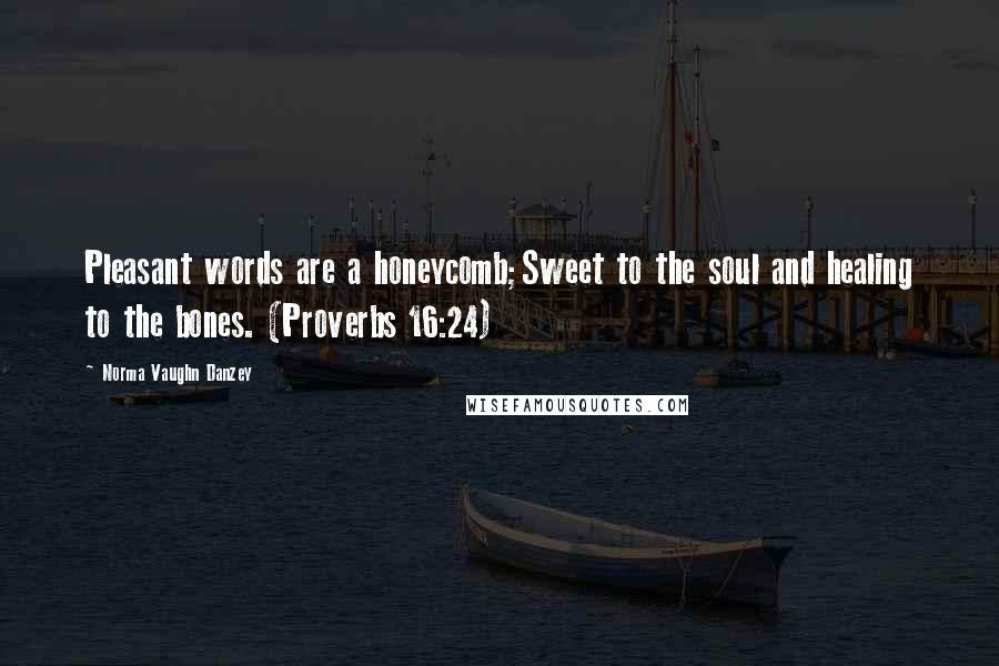 Norma Vaughn Danzey Quotes: Pleasant words are a honeycomb;Sweet to the soul and healing to the bones. (Proverbs 16:24)