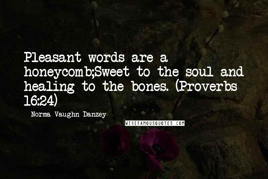 Norma Vaughn Danzey Quotes: Pleasant words are a honeycomb;Sweet to the soul and healing to the bones. (Proverbs 16:24)