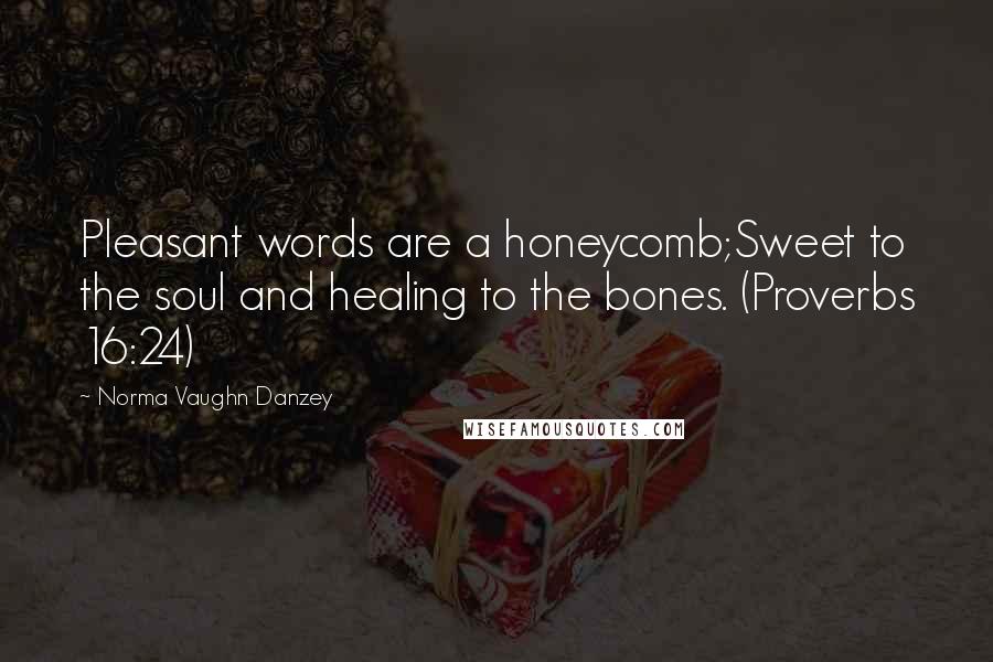 Norma Vaughn Danzey Quotes: Pleasant words are a honeycomb;Sweet to the soul and healing to the bones. (Proverbs 16:24)