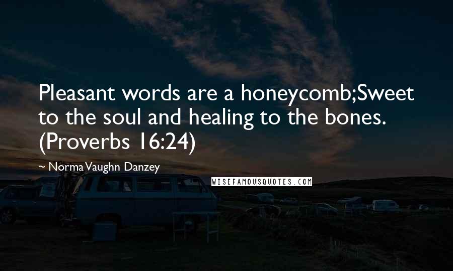 Norma Vaughn Danzey Quotes: Pleasant words are a honeycomb;Sweet to the soul and healing to the bones. (Proverbs 16:24)