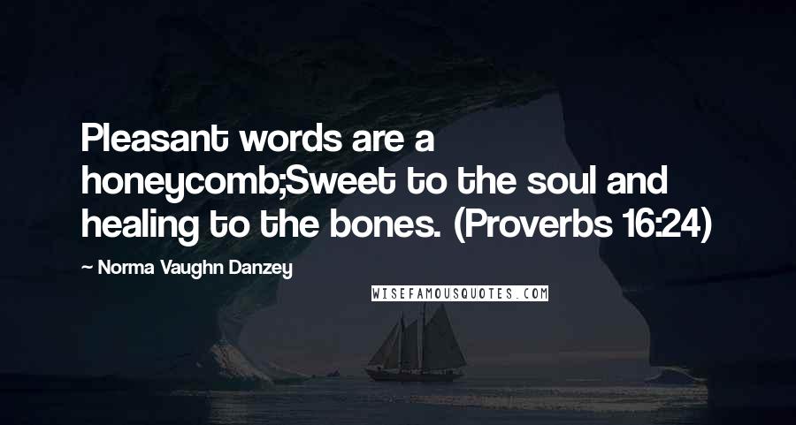 Norma Vaughn Danzey Quotes: Pleasant words are a honeycomb;Sweet to the soul and healing to the bones. (Proverbs 16:24)