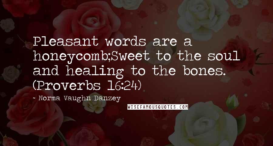 Norma Vaughn Danzey Quotes: Pleasant words are a honeycomb;Sweet to the soul and healing to the bones. (Proverbs 16:24)