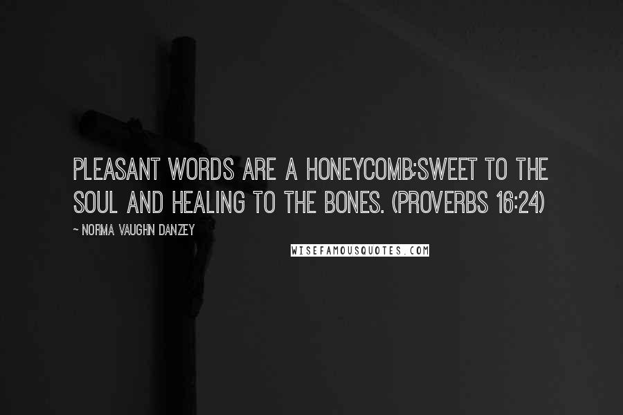 Norma Vaughn Danzey Quotes: Pleasant words are a honeycomb;Sweet to the soul and healing to the bones. (Proverbs 16:24)