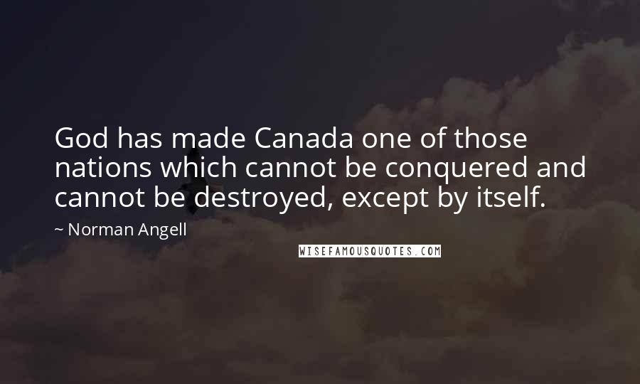 Norman Angell Quotes: God has made Canada one of those nations which cannot be conquered and cannot be destroyed, except by itself.