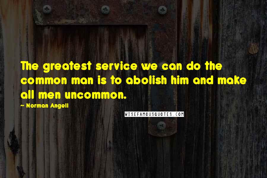 Norman Angell Quotes: The greatest service we can do the common man is to abolish him and make all men uncommon.