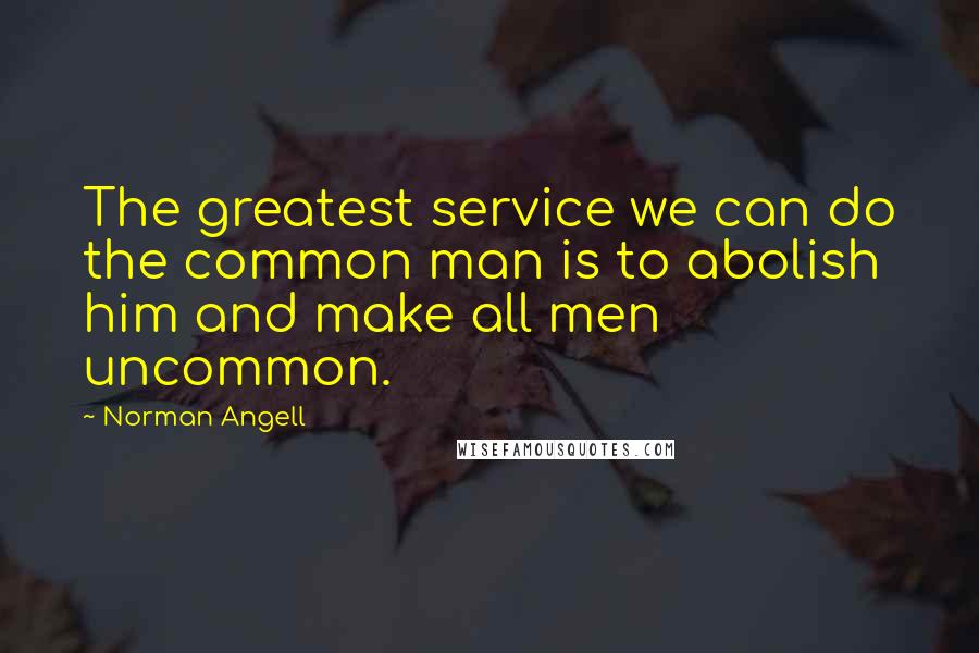 Norman Angell Quotes: The greatest service we can do the common man is to abolish him and make all men uncommon.