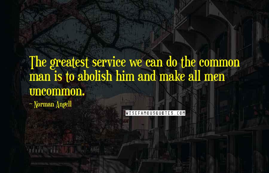 Norman Angell Quotes: The greatest service we can do the common man is to abolish him and make all men uncommon.