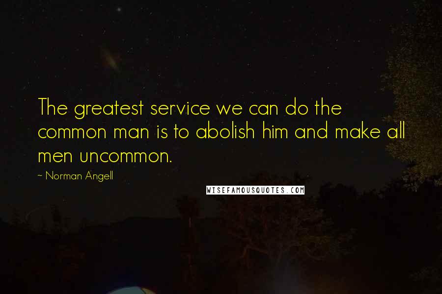 Norman Angell Quotes: The greatest service we can do the common man is to abolish him and make all men uncommon.