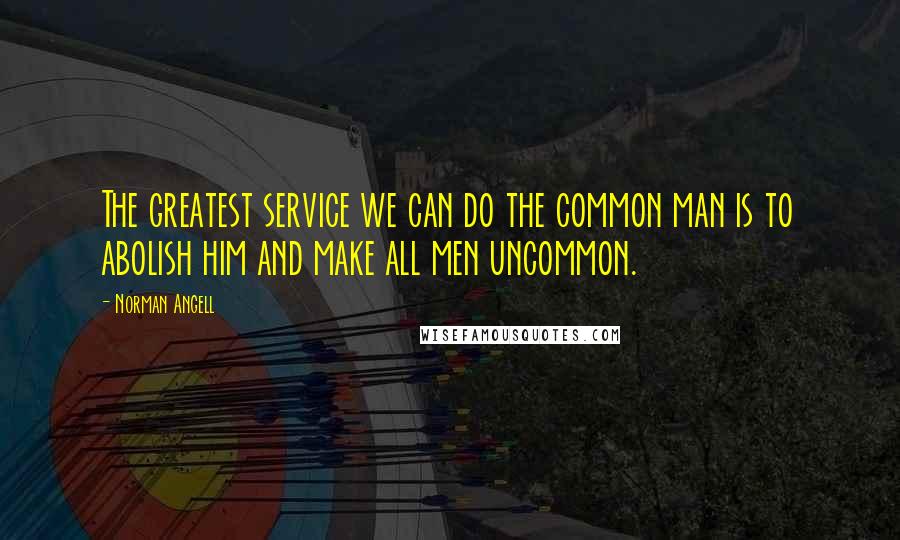 Norman Angell Quotes: The greatest service we can do the common man is to abolish him and make all men uncommon.