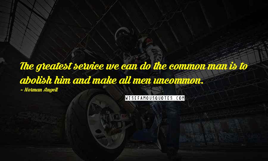 Norman Angell Quotes: The greatest service we can do the common man is to abolish him and make all men uncommon.