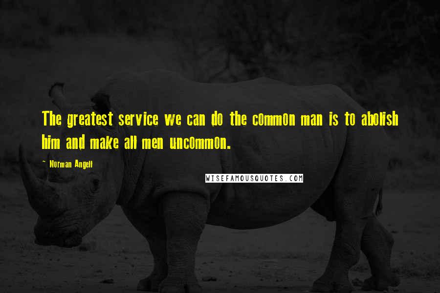 Norman Angell Quotes: The greatest service we can do the common man is to abolish him and make all men uncommon.