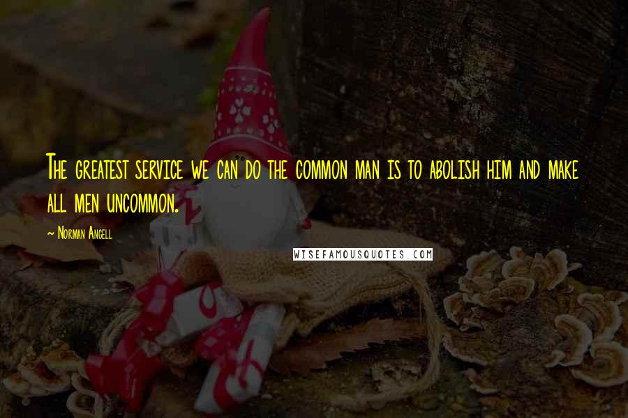 Norman Angell Quotes: The greatest service we can do the common man is to abolish him and make all men uncommon.