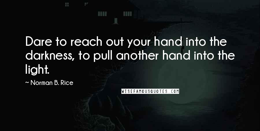 Norman B. Rice Quotes: Dare to reach out your hand into the darkness, to pull another hand into the light.