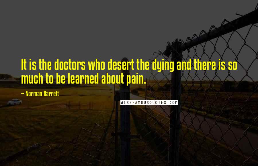 Norman Barrett Quotes: It is the doctors who desert the dying and there is so much to be learned about pain.