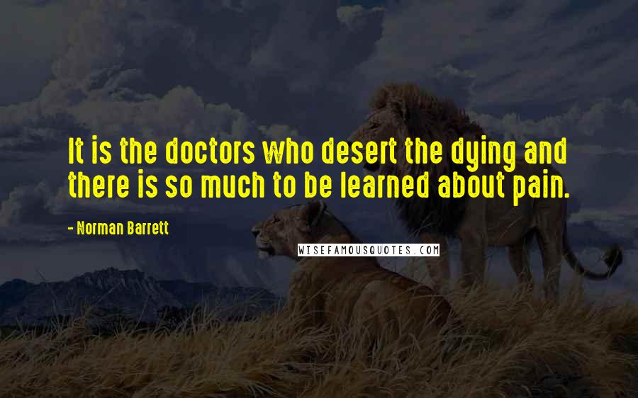 Norman Barrett Quotes: It is the doctors who desert the dying and there is so much to be learned about pain.