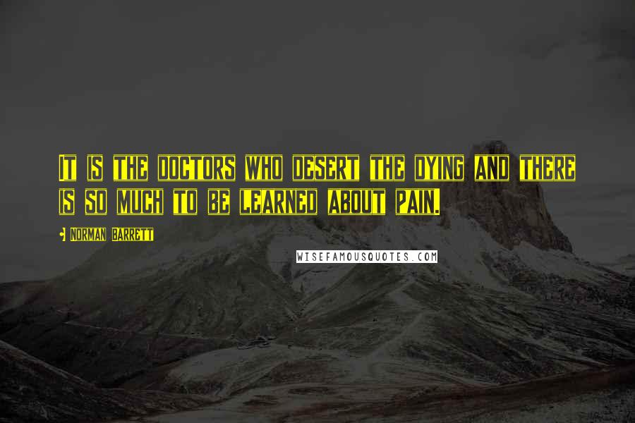 Norman Barrett Quotes: It is the doctors who desert the dying and there is so much to be learned about pain.