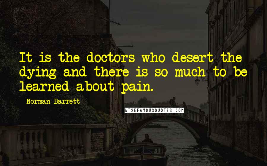 Norman Barrett Quotes: It is the doctors who desert the dying and there is so much to be learned about pain.