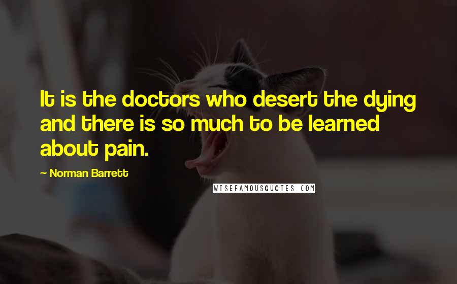 Norman Barrett Quotes: It is the doctors who desert the dying and there is so much to be learned about pain.